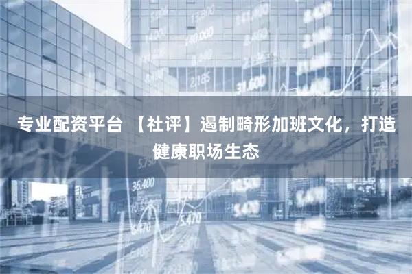 专业配资平台 【社评】遏制畸形加班文化，打造健康职场生态