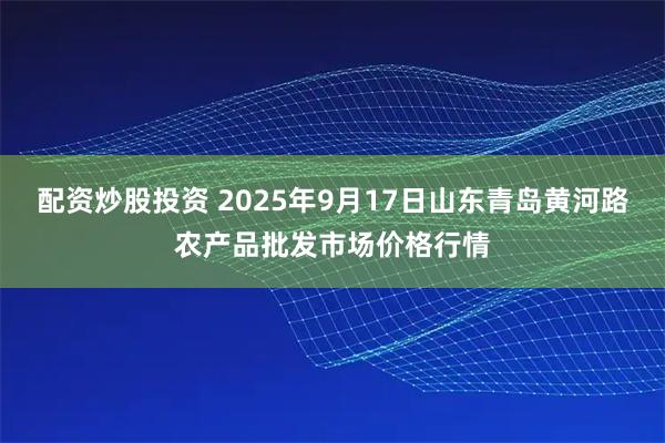 配资炒股投资 2025年9月17日山东青岛黄河路农产品批发市场价格行情