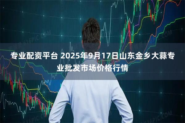 专业配资平台 2025年9月17日山东金乡大蒜专业批发市场价格行情