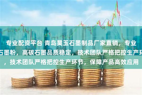 专业配资平台 青岛昊玉石墨制品厂家直销，专业生产石墨增碳剂与鳞片石墨粉，高碳石墨品质稳定，技术团队严格把控生产环节，保障产品高效应用