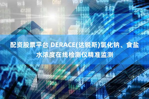 配资股票平台 DERACE(达锐斯)氯化钠、食盐水浓度在线检测仪精准监测