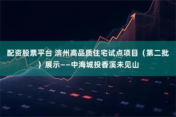 配资股票平台 滨州高品质住宅试点项目（第二批）展示——中海城投香溪未见山