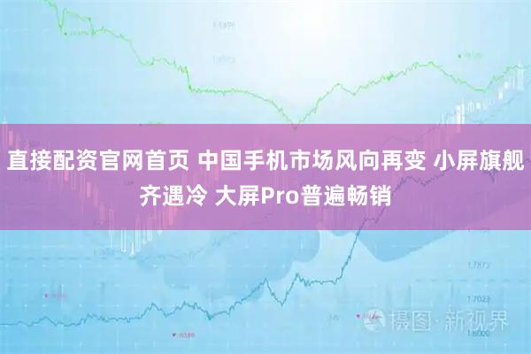 直接配资官网首页 中国手机市场风向再变 小屏旗舰齐遇冷 大屏Pro普遍畅销