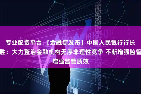 专业配资平台 【金融街发布】中国人民银行行长潘功胜：大力整治金融机构无序非理性竞争 不断增强监管质效