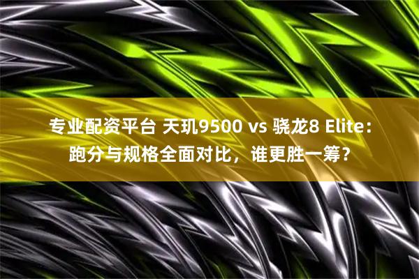 专业配资平台 天玑9500 vs 骁龙8 Elite：跑分与规格全面对比，谁更胜一筹？
