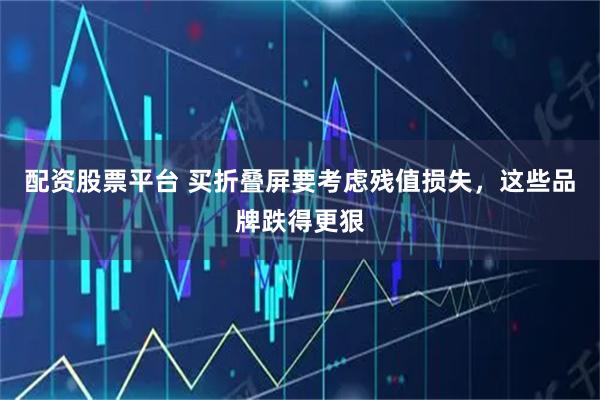 配资股票平台 买折叠屏要考虑残值损失，这些品牌跌得更狠