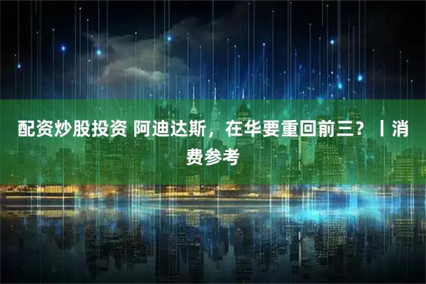 配资炒股投资 阿迪达斯，在华要重回前三？丨消费参考