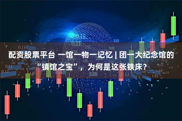 配资股票平台 一馆一物一记忆 | 团一大纪念馆的“镇馆之宝”，为何是这张铁床？