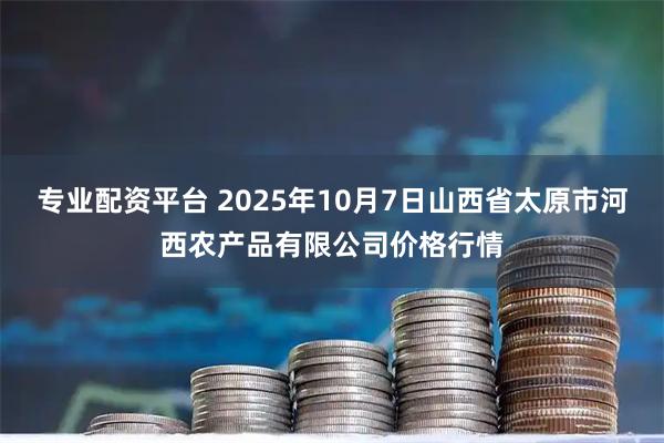 专业配资平台 2025年10月7日山西省太原市河西农产品有限公司价格行情