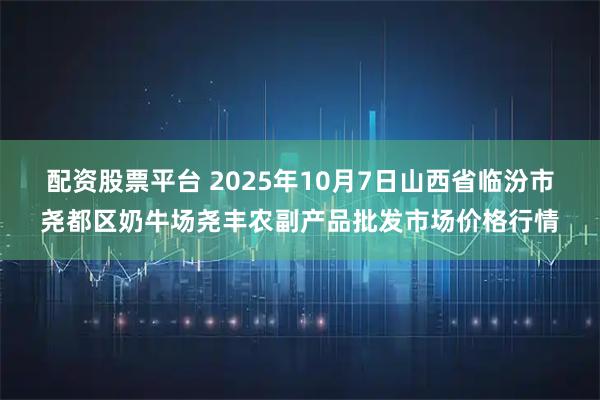 配资股票平台 2025年10月7日山西省临汾市尧都区奶牛场尧丰农副产品批发市场价格行情
