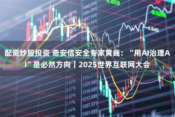 配资炒股投资 奇安信安全专家黄巍：“用AI治理AI”是必然方向丨2025世界互联网大会