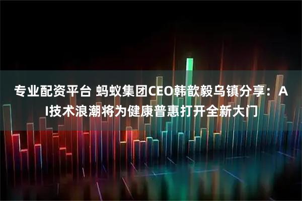 专业配资平台 蚂蚁集团CEO韩歆毅乌镇分享：AI技术浪潮将为健康普惠打开全新大门