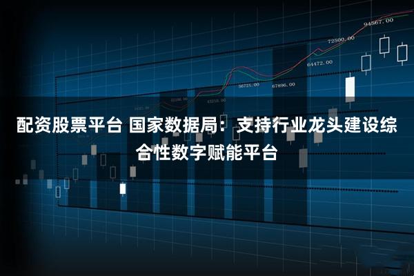 配资股票平台 国家数据局：支持行业龙头建设综合性数字赋能平台