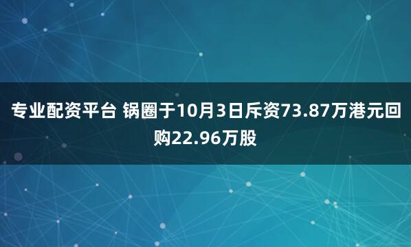 专业配资平台 锅圈于10月3日斥资73.87万港元回购22.96万股