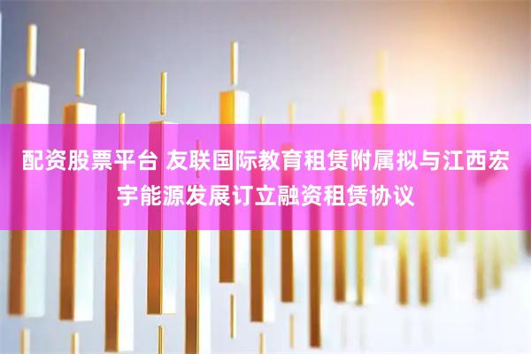配资股票平台 友联国际教育租赁附属拟与江西宏宇能源发展订立融资租赁协议