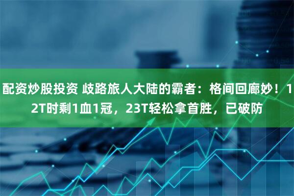 配资炒股投资 歧路旅人大陆的霸者：格间回廊妙！12T时剩1血1冠，23T轻松拿首胜，已破防