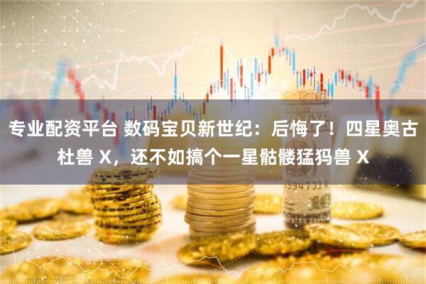 专业配资平台 数码宝贝新世纪：后悔了！四星奥古杜兽 X，还不如搞个一星骷髅猛犸兽 X