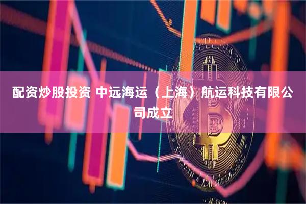 配资炒股投资 中远海运（上海）航运科技有限公司成立