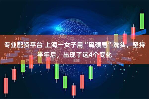 专业配资平台 上海一女子用“硫磺皂”洗头，坚持半年后，出现了这4个变化