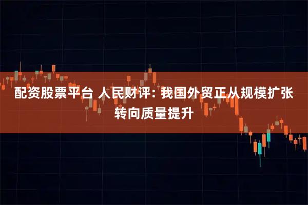 配资股票平台 人民财评: 我国外贸正从规模扩张转向质量提升