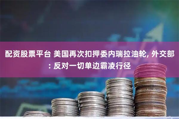 配资股票平台 美国再次扣押委内瑞拉油轮, 外交部: 反对一切单边霸凌行径