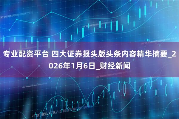 专业配资平台 四大证券报头版头条内容精华摘要_2026年1月6日_财经新闻