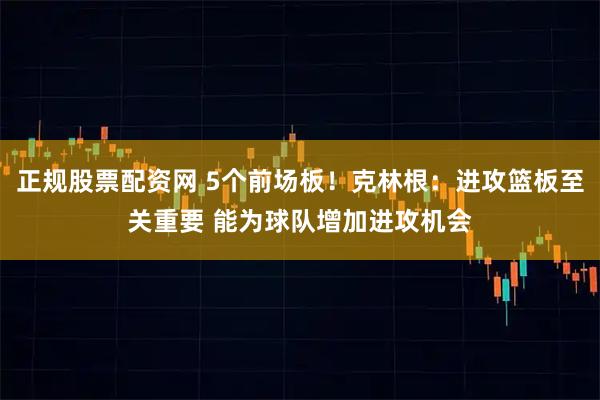 正规股票配资网 5个前场板！克林根：进攻篮板至关重要 能为球队增加进攻机会