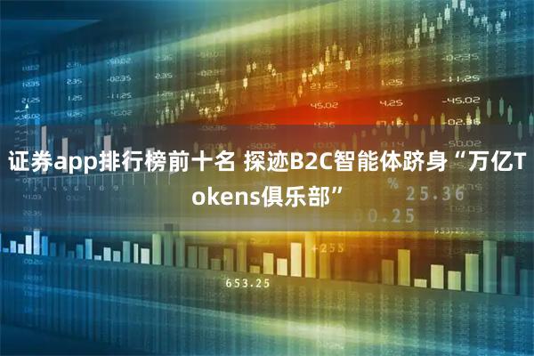证券app排行榜前十名 探迹B2C智能体跻身“万亿Tokens俱乐部”