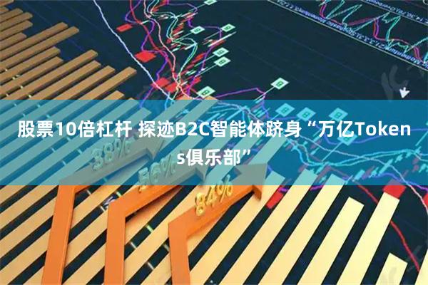 股票10倍杠杆 探迹B2C智能体跻身“万亿Tokens俱乐部”