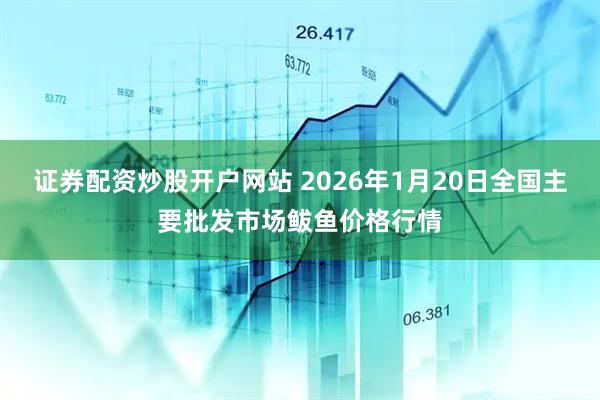 证券配资炒股开户网站 2026年1月20日全国主要批发市场鲅鱼价格行情