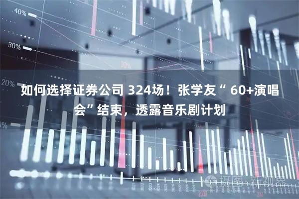 如何选择证券公司 324场！张学友“ 60+演唱会”结束，透露音乐剧计划