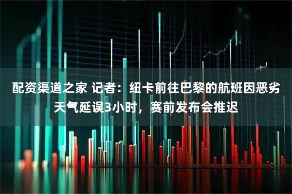 配资渠道之家 记者：纽卡前往巴黎的航班因恶劣天气延误3小时，赛前发布会推迟