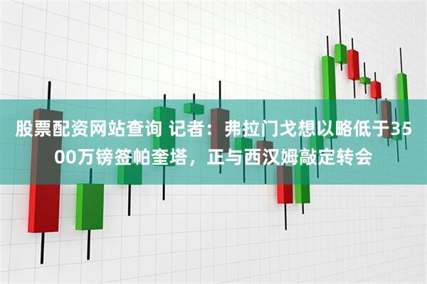 股票配资网站查询 记者：弗拉门戈想以略低于3500万镑签帕奎塔，正与西汉姆敲定转会