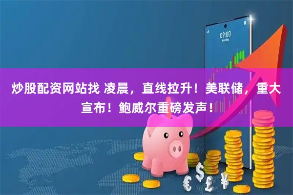 炒股配资网站找 凌晨，直线拉升！美联储，重大宣布！鲍威尔重磅发声！