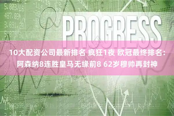 10大配资公司最新排名 疯狂1夜 欧冠最终排名：阿森纳8连胜皇马无缘前8 62岁穆帅再封神