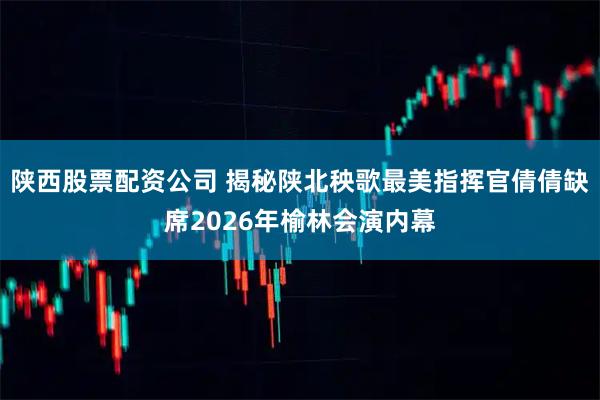 陕西股票配资公司 揭秘陕北秧歌最美指挥官倩倩缺席2026年榆林会演内幕