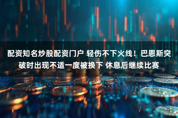 配资知名炒股配资门户 轻伤不下火线！巴恩斯突破时出现不适一度被换下 休息后继续比赛