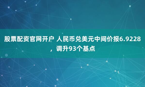 股票配资官网开户 人民币兑美元中间价报6.9228，调升93个基点