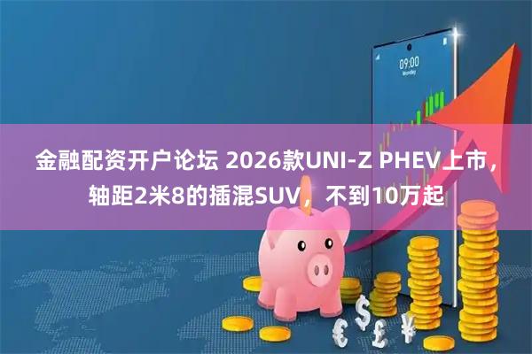 金融配资开户论坛 2026款UNI-Z PHEV上市，轴距2米8的插混SUV，不到10万起
