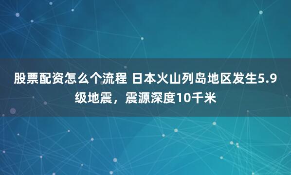 股票配资怎么个流程 日本火山列岛地区发生5.9级地震，震源深度10千米