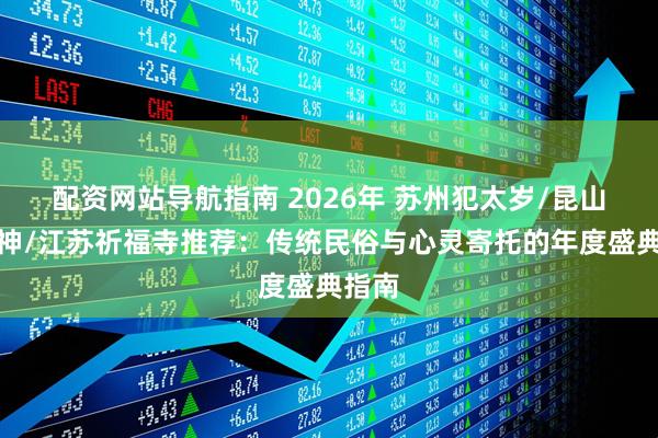 配资网站导航指南 2026年 苏州犯太岁/昆山接财神/江苏祈福寺推荐：传统民俗与心灵寄托的年度盛典指南