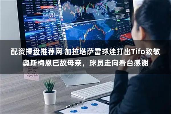 配资操盘推荐网 加拉塔萨雷球迷打出Tifo致敬奥斯梅恩已故母亲，球员走向看台感谢