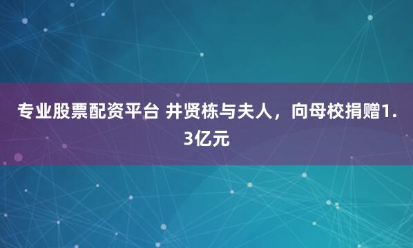 专业股票配资平台 井贤栋与夫人，向母校捐赠1.3亿元