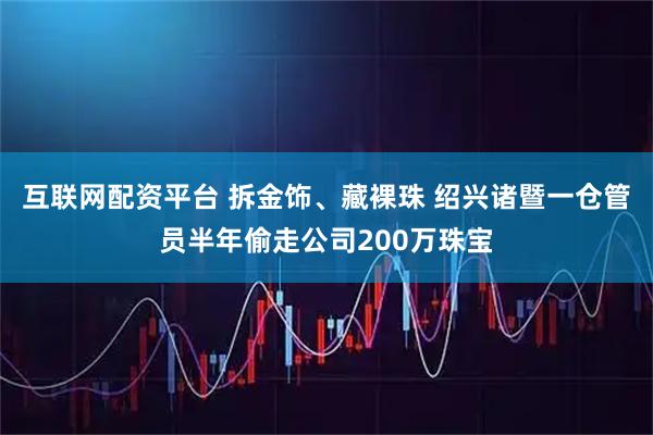 互联网配资平台 拆金饰、藏裸珠 绍兴诸暨一仓管员半年偷走公司200万珠宝