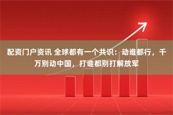 配资门户资讯 全球都有一个共识：动谁都行，千万别动中国，打谁都别打解放军