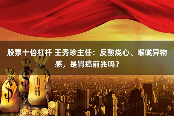股票十倍杠杆 王秀珍主任：反酸烧心、喉咙异物感，是胃癌前兆吗？