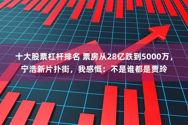 十大股票杠杆排名 票房从28亿跌到5000万，宁浩新片扑街，我感慨：不是谁都是贾玲