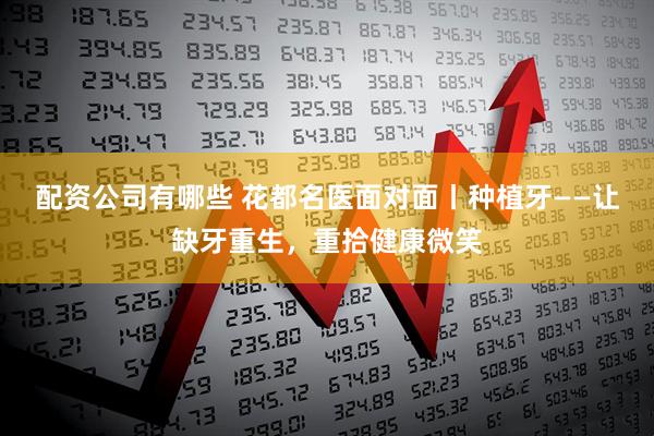 配资公司有哪些 花都名医面对面丨种植牙——让缺牙重生，重拾健康微笑